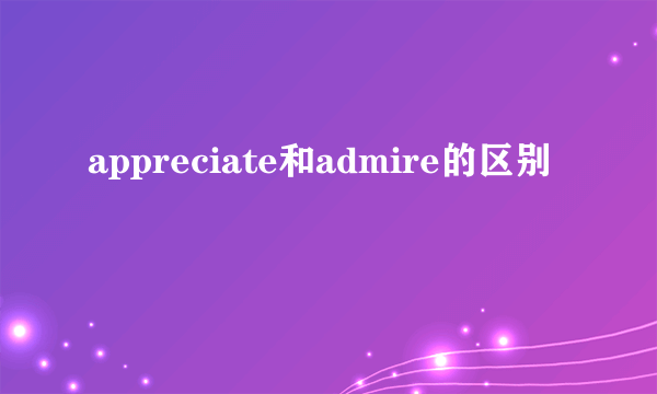 appreciate和admire的区别