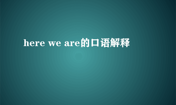 here we are的口语解释