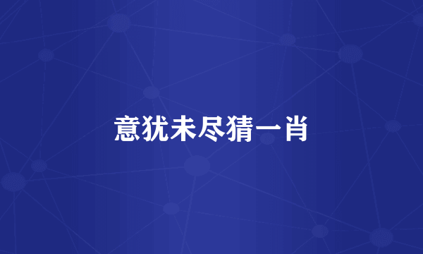 意犹未尽猜一肖