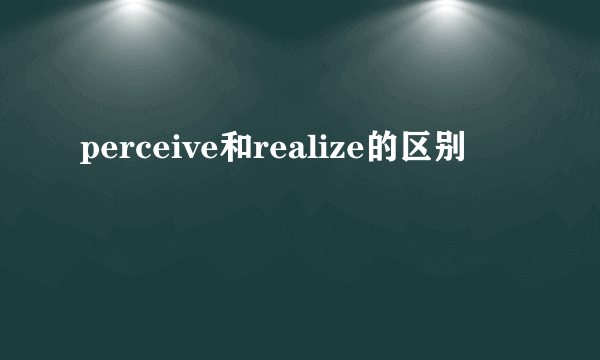 perceive和realize的区别