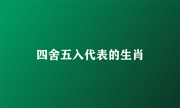 四舍五入代表的生肖