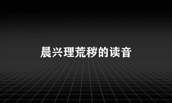 晨兴理荒秽的读音