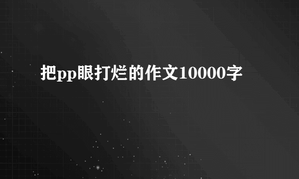 把pp眼打烂的作文10000字