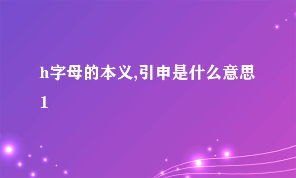 h字母的本义,引申是什么意思1