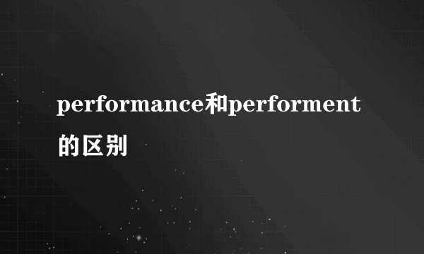 performance和performent的区别