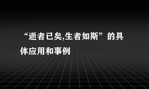 “逝者已矣,生者如斯”的具体应用和事例