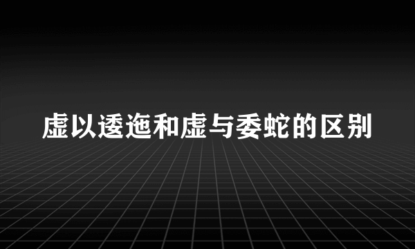 虚以逶迤和虚与委蛇的区别