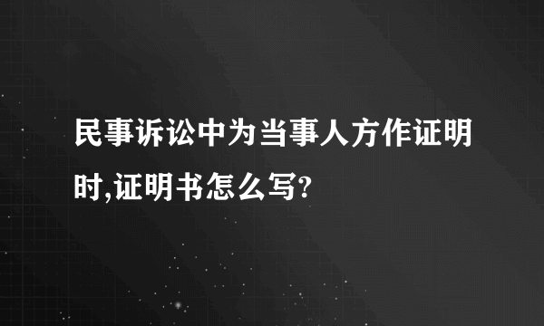 民事诉讼中为当事人方作证明时,证明书怎么写?