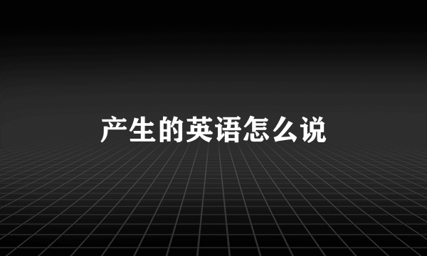 产生的英语怎么说