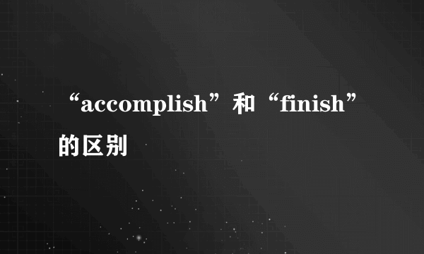 “accomplish”和“finish”的区别