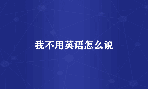 我不用英语怎么说