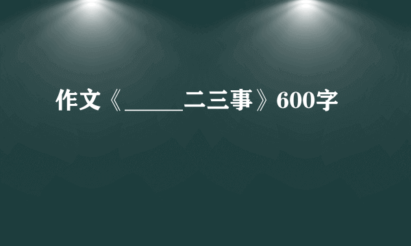 作文《_____二三事》600字