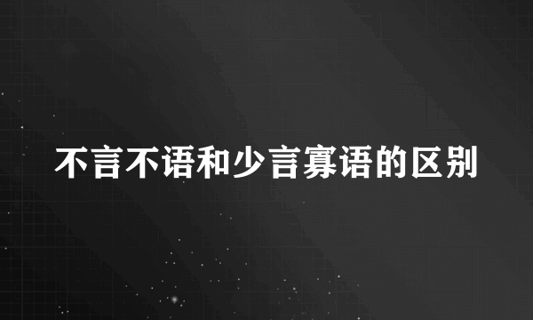不言不语和少言寡语的区别