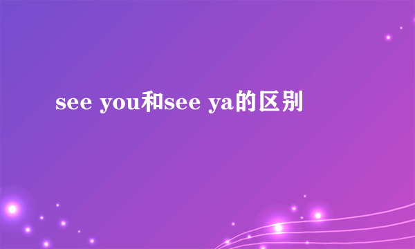 see you和see ya的区别