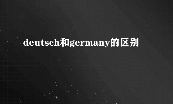 deutsch和germany的区别