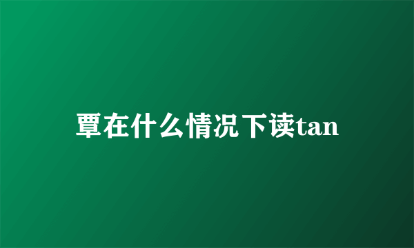 覃在什么情况下读tan