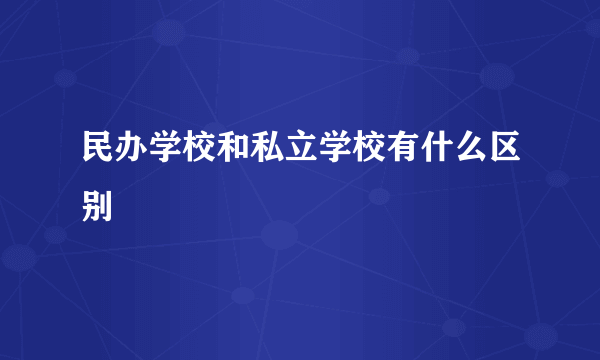 民办学校和私立学校有什么区别