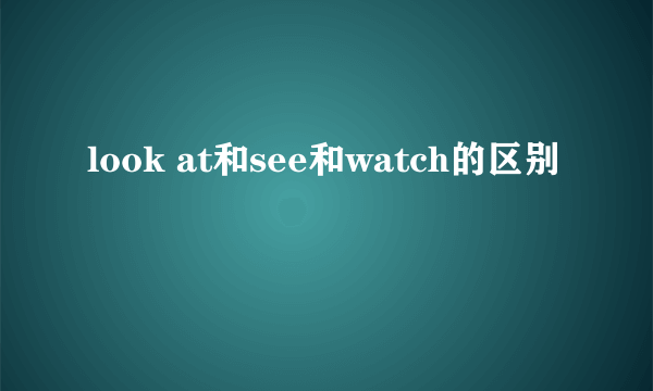 look at和see和watch的区别