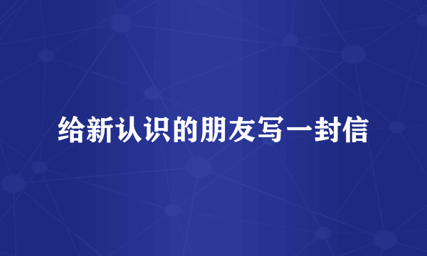 给新认识的朋友写一封信