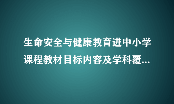 生命安全与健康教育进中小学课程教材目标内容及学科覆盖建议学习心得