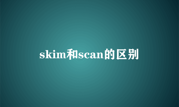 skim和scan的区别