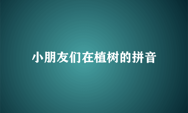 小朋友们在植树的拼音