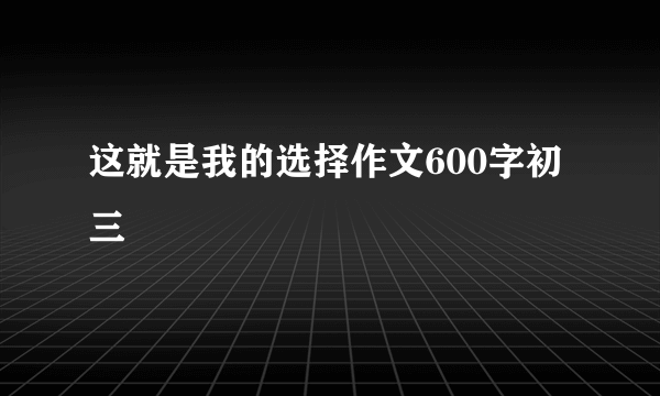 这就是我的选择作文600字初三