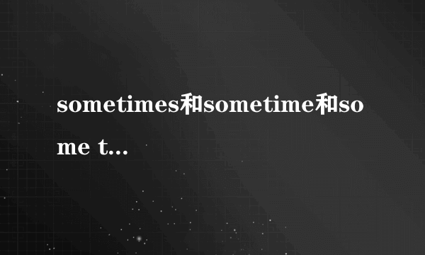 sometimes和sometime和some time的区别