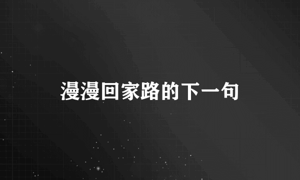 漫漫回家路的下一句