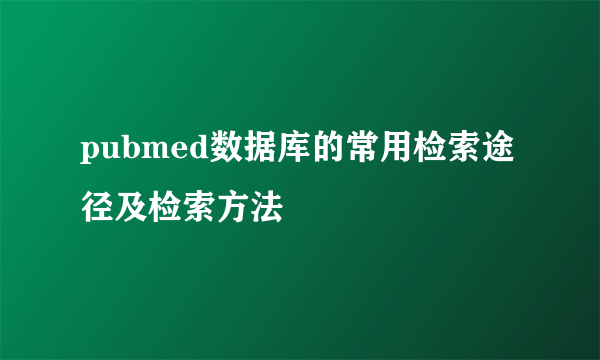 pubmed数据库的常用检索途径及检索方法