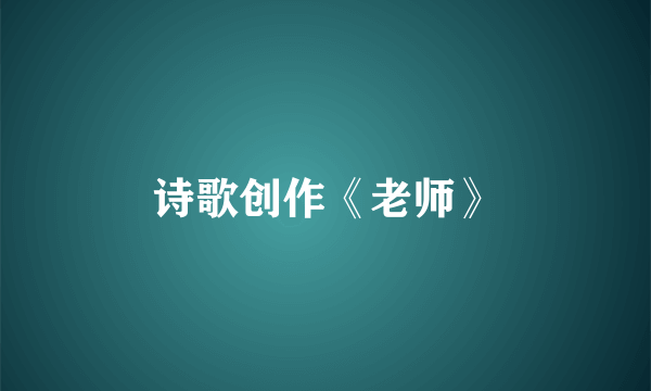 诗歌创作《老师》