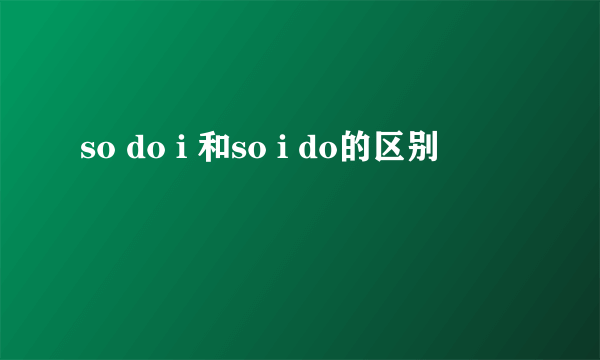 so do i 和so i do的区别
