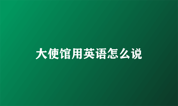 大使馆用英语怎么说