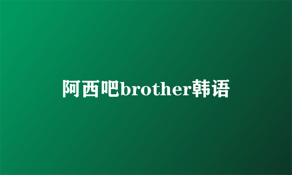 阿西吧brother韩语