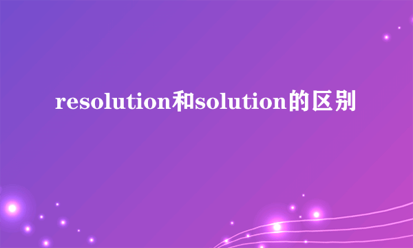 resolution和solution的区别