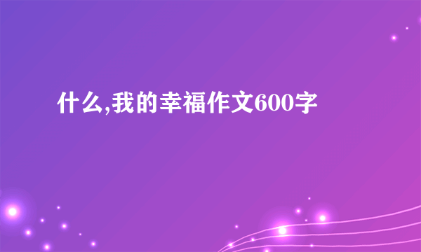 什么,我的幸福作文600字