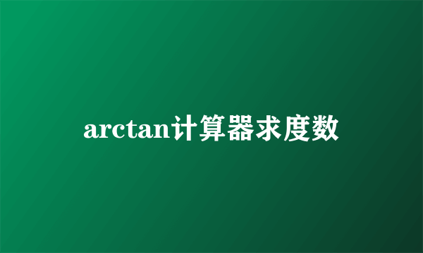 arctan计算器求度数