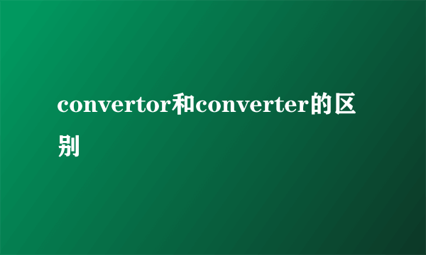 convertor和converter的区别