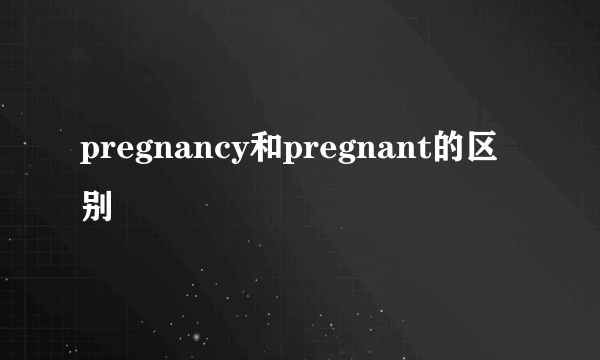pregnancy和pregnant的区别