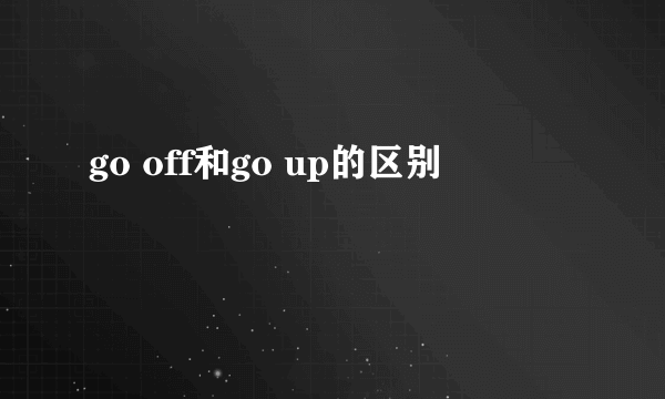 go off和go up的区别