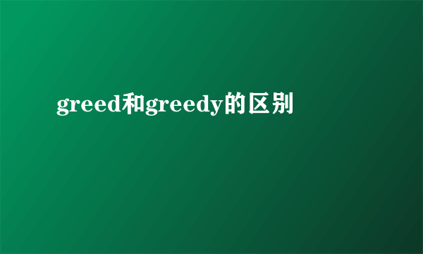 greed和greedy的区别