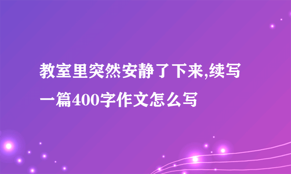 教室里突然安静了下来,续写一篇400字作文怎么写
