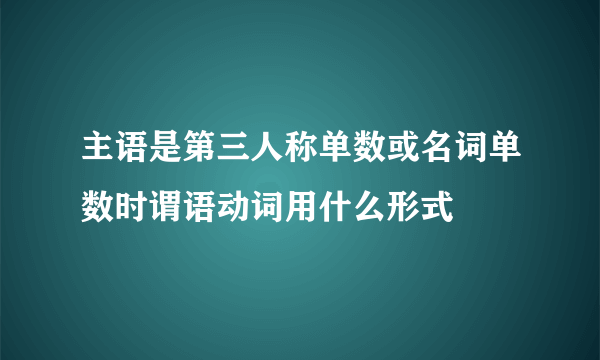主语是第三人称单数或名词单数时谓语动词用什么形式
