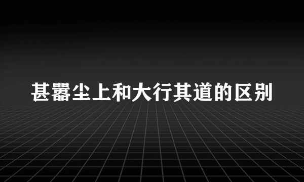 甚嚣尘上和大行其道的区别
