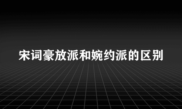 宋词豪放派和婉约派的区别