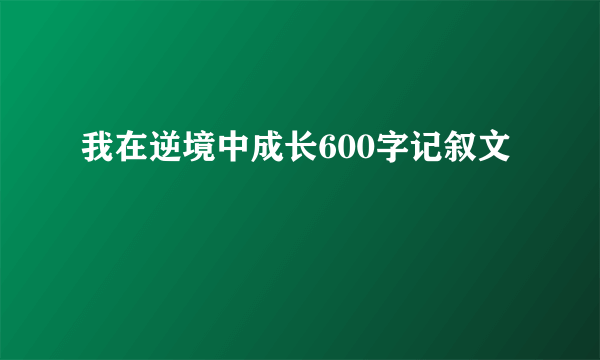 我在逆境中成长600字记叙文