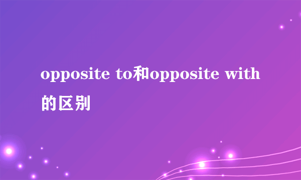 opposite to和opposite with的区别