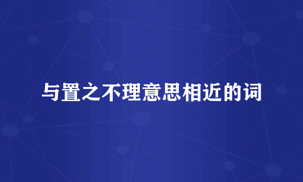 与置之不理意思相近的词