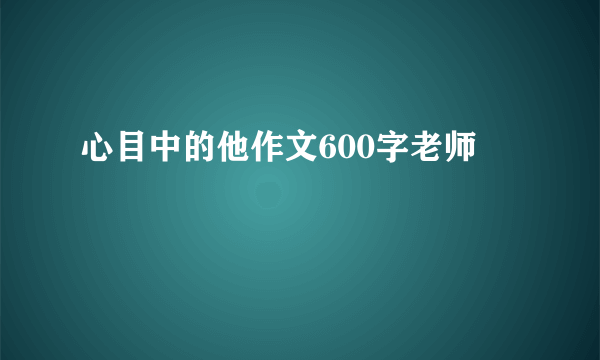 心目中的他作文600字老师