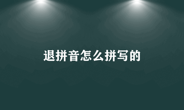 退拼音怎么拼写的